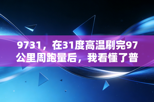 9731,在31度高温刷完97公里周跑量后,我看懂了普通人玩体育的真正意义 9731,在31度高温刷完97公里周跑量后,我看懂了普通人玩体育的真正意义