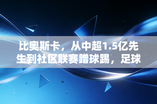 比奥斯卡,从中超1.5亿先生到社区联赛蹭球踢,足球的本质从来都和身价无关 比奥斯卡,从中超1.5亿先生到社区联赛蹭球踢,足球的本质从来都和身价无关