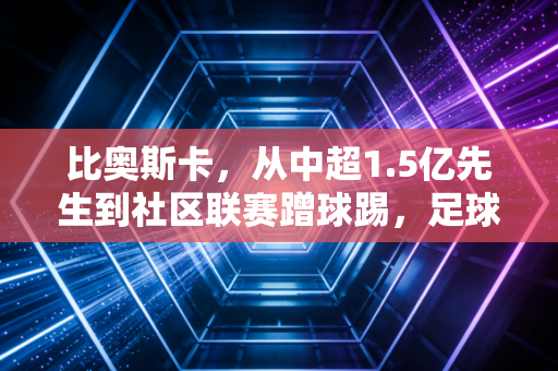 比奥斯卡，从中超1.5亿先生到社区联赛蹭球踢，足球的本质从来都和身价无关