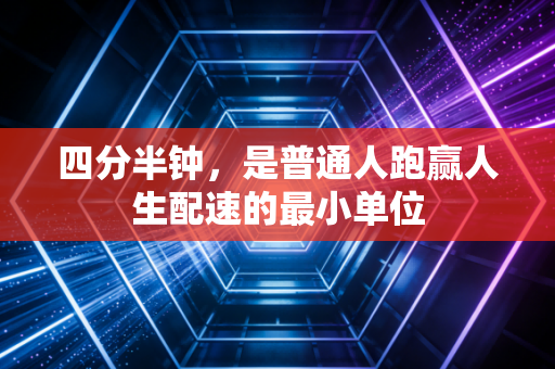 四分半钟,是普通人跑赢人生配速的最小单位 四分半钟,是普通人跑赢人生配速的最小单位
