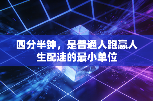 四分半钟，是普通人跑赢人生配速的最小单位