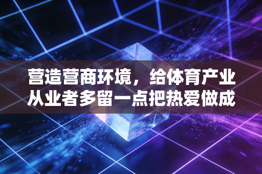 营造营商环境,给体育产业从业者多留一点把热爱做成事业的空间 营造营商环境,给体育产业从业者多留一点把热爱做成事业的空间