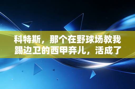 科特斯,那个在野球场教我踢边卫的西甲弃儿,活成了足球最该有的样子 科特斯,那个在野球场教我踢边卫的西甲弃儿,活成了足球最该有的样子