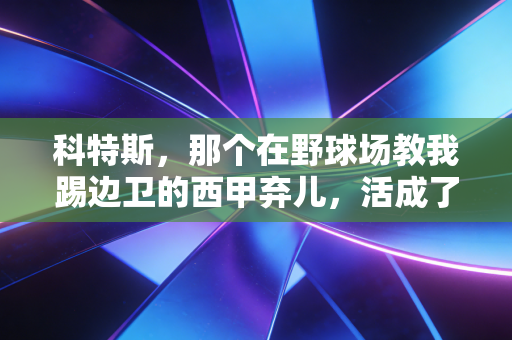 科特斯,那个在野球场教我踢边卫的西甲弃儿,活成了足球最该有的样子 科特斯,那个在野球场教我踢边卫的西甲弃儿,活成了足球最该有的样子