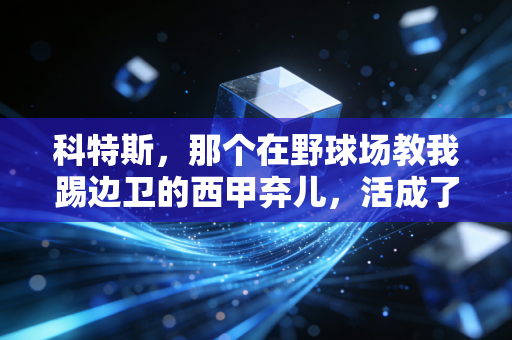 科特斯，那个在野球场教我踢边卫的西甲弃儿，活成了足球最该有的样子