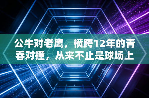 公牛对老鹰，横跨12年的青春对撞，从来不止是球场上的胜负