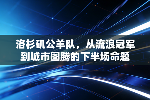 洛杉矶公羊队,从流浪冠军到城市图腾的下半场命题 洛杉矶公羊队,从流浪冠军到城市图腾的下半场命题