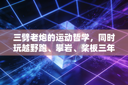 三劈老炮的运动哲学,同时玩越野跑、攀岩、桨板三年,我治好了精神内耗还捡了个对象 三劈老炮的运动哲学,同时玩越野跑、攀岩、桨板三年,我治好了精神内耗还捡了个对象