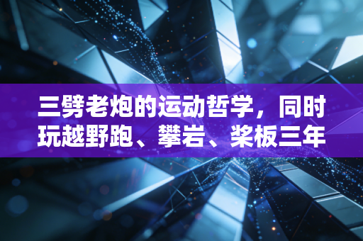 三劈老炮的运动哲学,同时玩越野跑、攀岩、桨板三年,我治好了精神内耗还捡了个对象 三劈老炮的运动哲学,同时玩越野跑、攀岩、桨板三年,我治好了精神内耗还捡了个对象