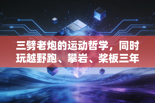 三劈老炮的运动哲学，同时玩越野跑、攀岩、桨板三年，我治好了精神内耗还捡了个对象
