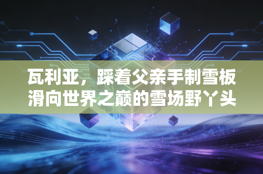瓦利亚，踩着父亲手制雪板滑向世界之巅的雪场野丫头