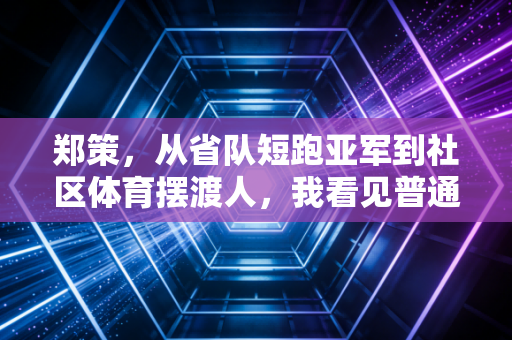 郑策，从省队短跑亚军到社区体育摆渡人，我看见普通人的运动光火