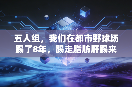 五人组，我们在都市野球场踢了8年，踢走脂肪肝踢来了一辈子的交情