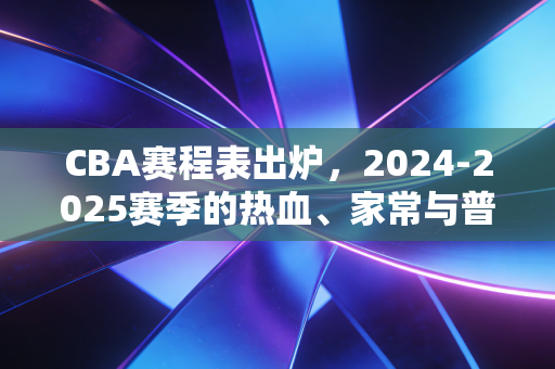 CBA赛程表出炉，2024-2025赛季的热血、家常与普通人的篮球信仰