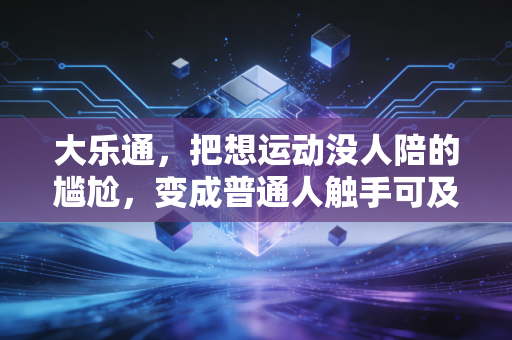 大乐通，把想运动没人陪的尴尬，变成普通人触手可及的体育小确幸