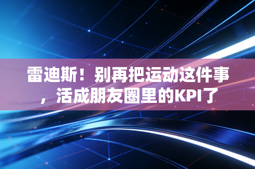 雷迪斯!别再把运动这件事,活成朋友圈里的KPI了 雷迪斯!别再把运动这件事,活成朋友圈里的KPI了
