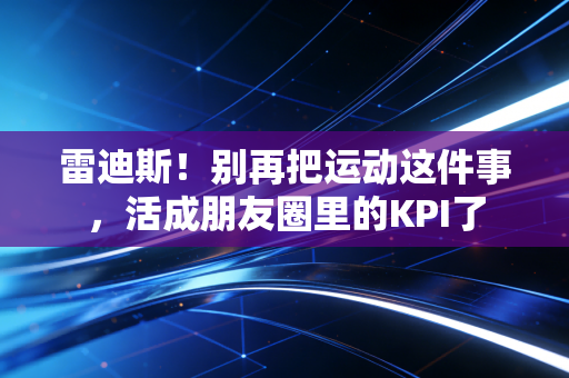雷迪斯！别再把运动这件事，活成朋友圈里的KPI了