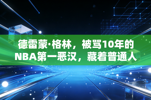 德雷蒙·格林，被骂10年的NBA第一恶汉，藏着普通人最该懂的生存逻辑