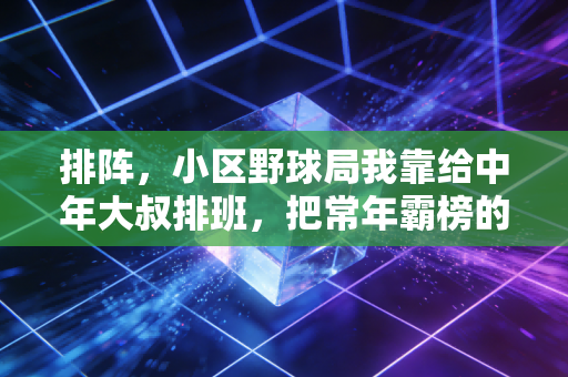 排阵,小区野球局我靠给中年大叔排班,把常年霸榜的校队组合打服了 排阵,小区野球局我靠给中年大叔排班,把常年霸榜的校队组合打服了