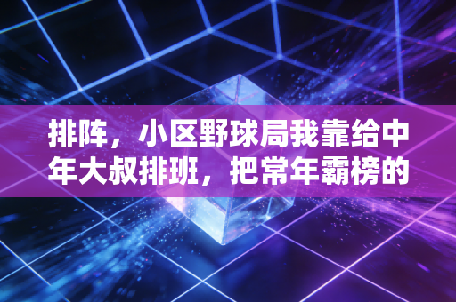排阵,小区野球局我靠给中年大叔排班,把常年霸榜的校队组合打服了 排阵,小区野球局我靠给中年大叔排班,把常年霸榜的校队组合打服了