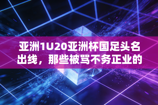 亚洲1U20亚洲杯国足头名出线,那些被骂不务正业的体育爱好者,终于等来了属于自己的光 亚洲1U20亚洲杯国足头名出线,那些被骂不务正业的体育爱好者,终于等来了属于自己的光