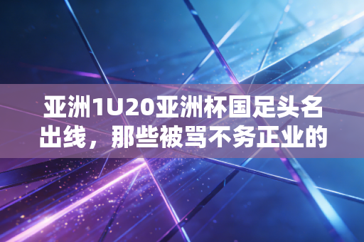 亚洲1U20亚洲杯国足头名出线,那些被骂不务正业的体育爱好者,终于等来了属于自己的光 亚洲1U20亚洲杯国足头名出线,那些被骂不务正业的体育爱好者,终于等来了属于自己的光