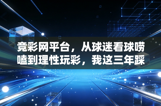 竞彩网平台，从球迷看球唠嗑到理性玩彩，我这三年踩过的坑和掏心窝的经验