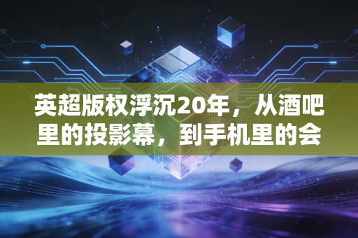 英超版权浮沉20年，从酒吧里的投影幕，到手机里的会员狂欢