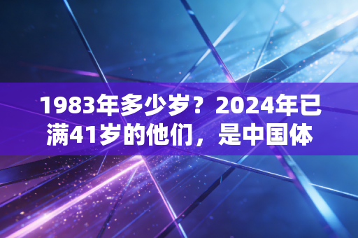 1983年多少岁?2024年已满41岁的他们,是中国体育最让人动容的中生代脊梁 1983年多少岁?2024年已满41岁的他们,是中国体育最让人动容的中生代脊梁