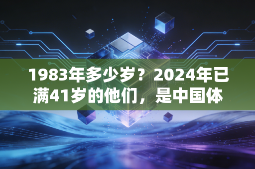 1983年多少岁?2024年已满41岁的他们,是中国体育最让人动容的中生代脊梁 1983年多少岁?2024年已满41岁的他们,是中国体育最让人动容的中生代脊梁