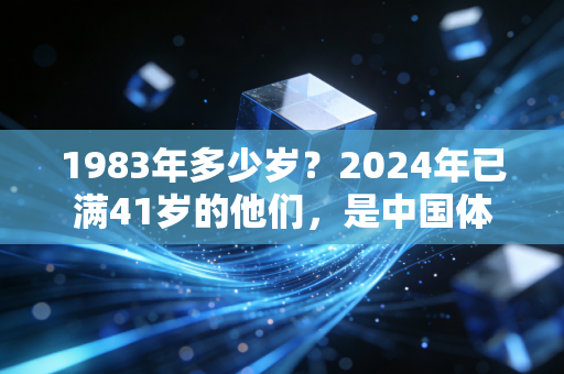 1983年多少岁?2024年已满41岁的他们,是中国体育最让人动容的中生代脊梁 1983年多少岁?2024年已满41岁的他们,是中国体育最让人动容的中生代脊梁