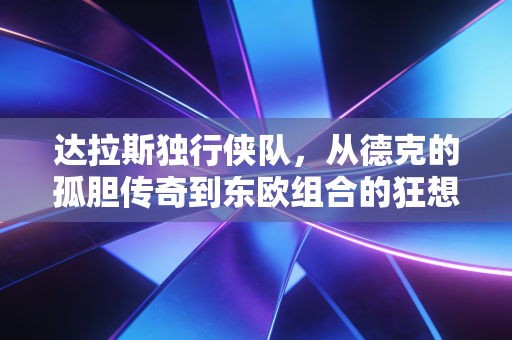 达拉斯独行侠队,从德克的孤胆传奇到东欧组合的狂想,这座城市的篮球永远不信命数 达拉斯独行侠队,从德克的孤胆传奇到东欧组合的狂想,这座城市的篮球永远不信命数