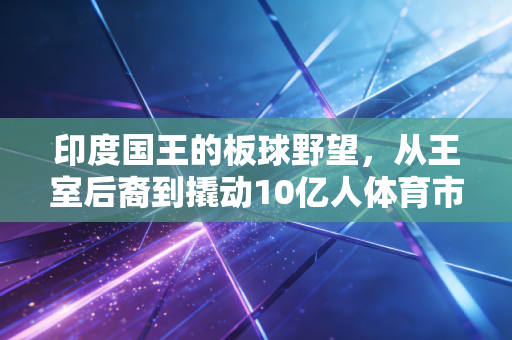 印度国王的板球野望，从王室后裔到撬动10亿人体育市场的吹哨人