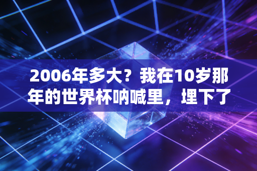 2006年多大？我在10岁那年的世界杯呐喊里，埋下了做体育的十年执念