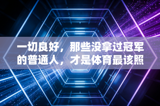 一切良好,那些没拿过冠军的普通人,才是体育最该照亮的角落 一切良好,那些没拿过冠军的普通人,才是体育最该照亮的角落