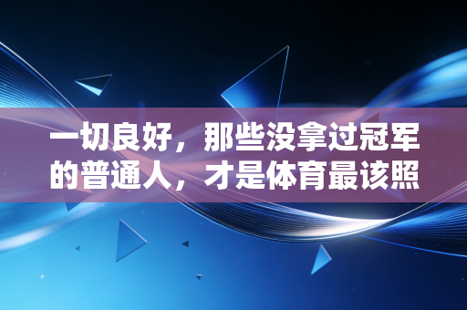 一切良好,那些没拿过冠军的普通人,才是体育最该照亮的角落 一切良好,那些没拿过冠军的普通人,才是体育最该照亮的角落