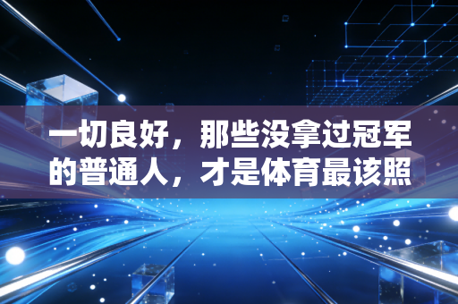 一切良好,那些没拿过冠军的普通人,才是体育最该照亮的角落 一切良好,那些没拿过冠军的普通人,才是体育最该照亮的角落