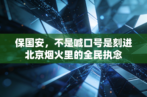 保国安,不是喊口号是刻进北京烟火里的全民执念 保国安,不是喊口号是刻进北京烟火里的全民执念