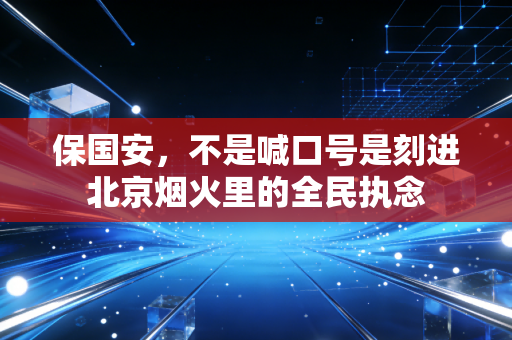 保国安,不是喊口号是刻进北京烟火里的全民执念 保国安,不是喊口号是刻进北京烟火里的全民执念