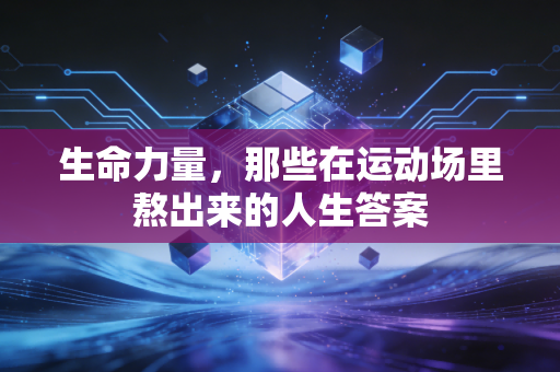 生命力量,那些在运动场里熬出来的人生答案 生命力量,那些在运动场里熬出来的人生答案