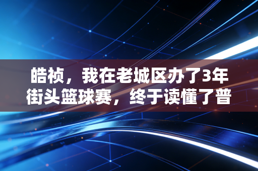 皓祯，我在老城区办了3年街头篮球赛，终于读懂了普通人对体育的热爱