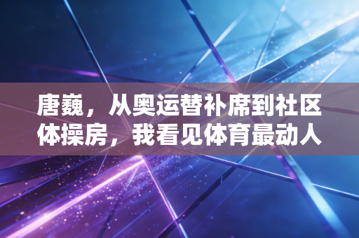 唐巍，从奥运替补席到社区体操房，我看见体育最动人的模样