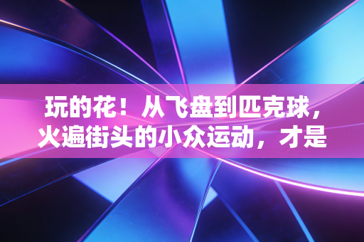 玩的花!从飞盘到匹克球,火遍街头的小众运动,才是普通人的运动解药 玩的花!从飞盘到匹克球,火遍街头的小众运动,才是普通人的运动解药