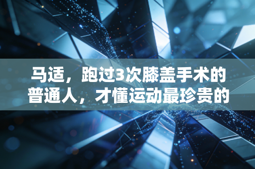 马适,跑过3次膝盖手术的普通人,才懂运动最珍贵的从来不是PB 马适,跑过3次膝盖手术的普通人,才懂运动最珍贵的从来不是PB