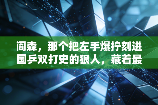 阎森,那个把左手爆拧刻进国乒双打史的狠人,藏着最软的温柔 阎森,那个把左手爆拧刻进国乒双打史的狠人,藏着最软的温柔