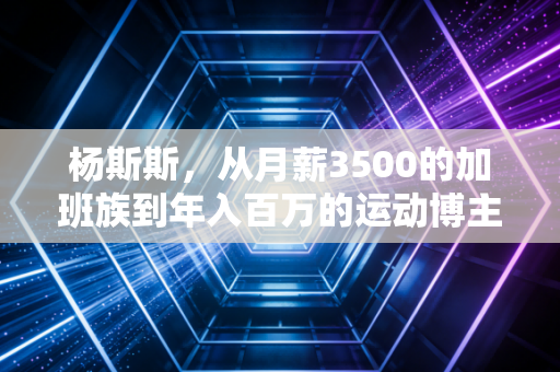 杨斯斯,从月薪3500的加班族到年入百万的运动博主,我劝普通人别迷信完美身材 杨斯斯,从月薪3500的加班族到年入百万的运动博主,我劝普通人别迷信完美身材