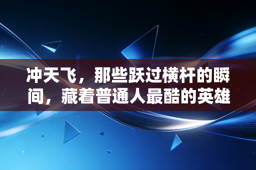 冲天飞，那些跃过横杆的瞬间，藏着普通人最酷的英雄主义