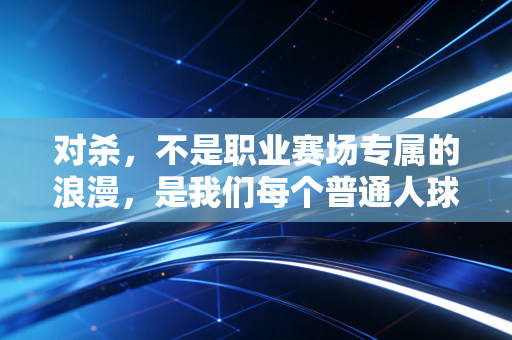 对杀，不是职业赛场专属的浪漫，是我们每个普通人球场挥汗的高光注脚