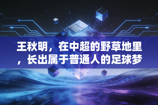 王秋明,在中超的野草地里,长出属于普通人的足球梦 王秋明,在中超的野草地里,长出属于普通人的足球梦