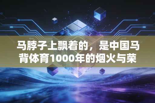 马脖子上飘着的,是中国马背体育1000年的烟火与荣光 马脖子上飘着的,是中国马背体育1000年的烟火与荣光